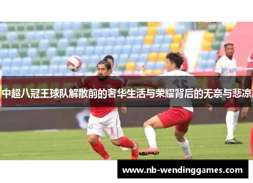 中超八冠王球队解散前的奢华生活与荣耀背后的无奈与悲凉