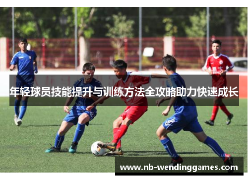 年轻球员技能提升与训练方法全攻略助力快速成长