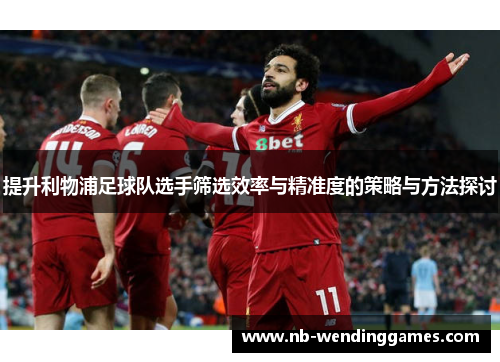 提升利物浦足球队选手筛选效率与精准度的策略与方法探讨