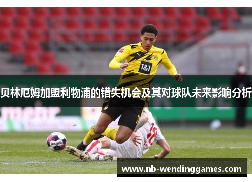 贝林厄姆加盟利物浦的错失机会及其对球队未来影响分析
