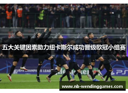 五大关键因素助力纽卡斯尔成功晋级欧冠小组赛