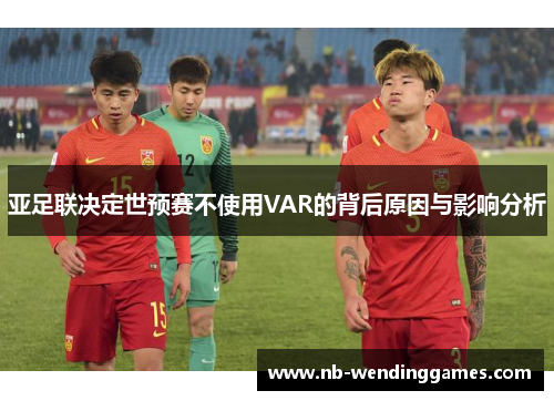 亚足联决定世预赛不使用VAR的背后原因与影响分析
