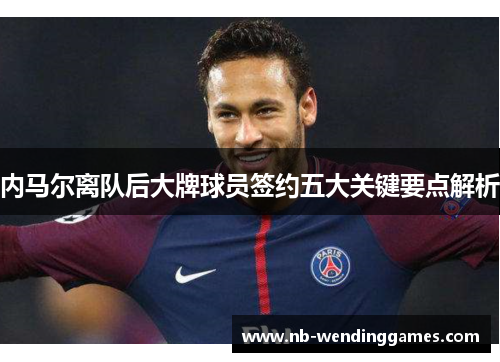 内马尔离队后大牌球员签约五大关键要点解析