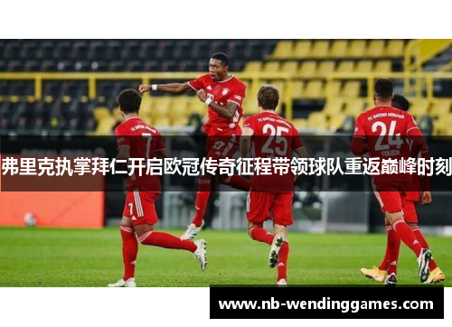 弗里克执掌拜仁开启欧冠传奇征程带领球队重返巅峰时刻