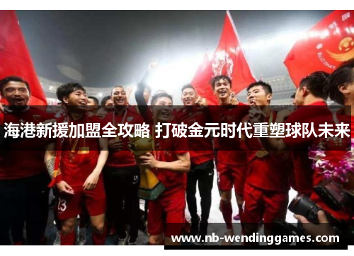 海港新援加盟全攻略 打破金元时代重塑球队未来