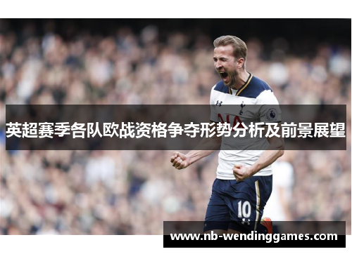英超赛季各队欧战资格争夺形势分析及前景展望