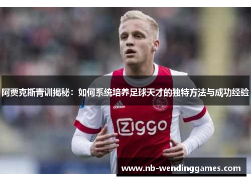 阿贾克斯青训揭秘：如何系统培养足球天才的独特方法与成功经验
