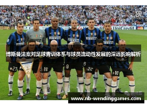 博斯曼法案对足球青训体系与球员流动性发展的深远影响解析