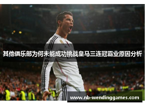 其他俱乐部为何未能成功挑战皇马三连冠霸业原因分析