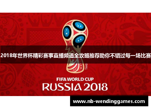 2018年世界杯精彩赛事直播频道全攻略推荐助你不错过每一场比赛