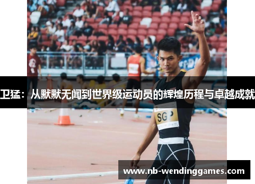 卫猛：从默默无闻到世界级运动员的辉煌历程与卓越成就