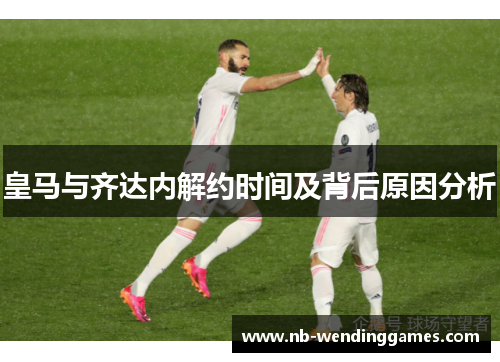 皇马与齐达内解约时间及背后原因分析