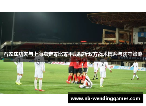 石家庄功夫与上海嘉定零比零平局解析双方战术博弈与防守策略