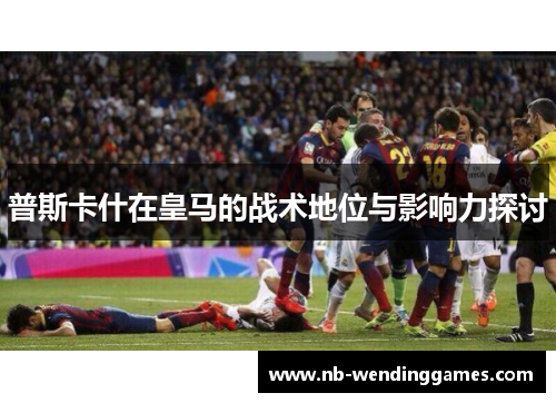 普斯卡什在皇马的战术地位与影响力探讨