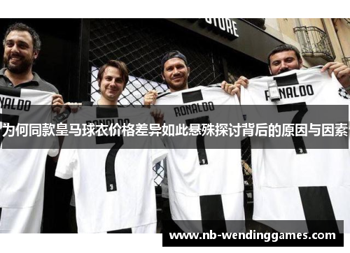 为何同款皇马球衣价格差异如此悬殊探讨背后的原因与因素