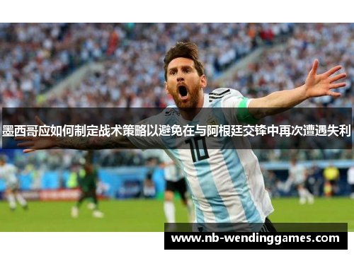 墨西哥应如何制定战术策略以避免在与阿根廷交锋中再次遭遇失利