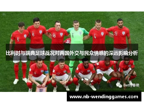 比利时与瑞典足球战况对两国外交与民众情感的深远影响分析