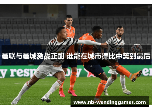 曼联与曼城激战正酣 谁能在城市德比中笑到最后