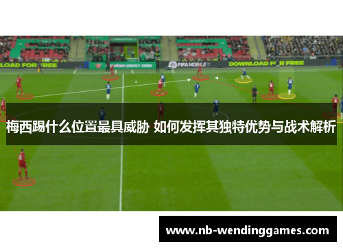 梅西踢什么位置最具威胁 如何发挥其独特优势与战术解析