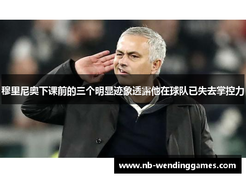 穆里尼奥下课前的三个明显迹象透露他在球队已失去掌控力