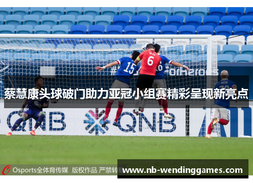 蔡慧康头球破门助力亚冠小组赛精彩呈现新亮点
