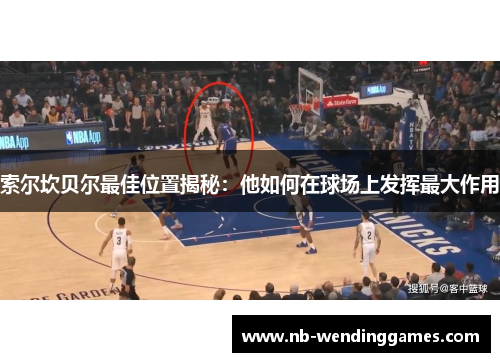 索尔坎贝尔最佳位置揭秘:他如何在球场上发挥最大作用 索尔坎贝尔最佳位置揭秘:他如何在球场上发挥最大作用