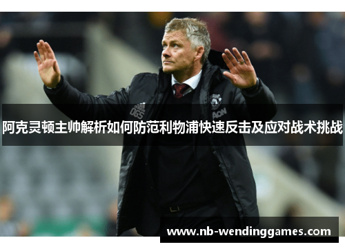 阿克灵顿主帅解析如何防范利物浦快速反击及应对战术挑战
