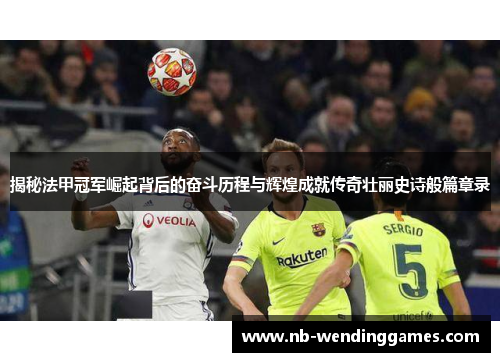 揭秘法甲冠军崛起背后的奋斗历程与辉煌成就传奇壮丽史诗般篇章录 揭秘法甲冠军崛起背后的奋斗历程与辉煌成就传奇壮丽史诗般篇章录