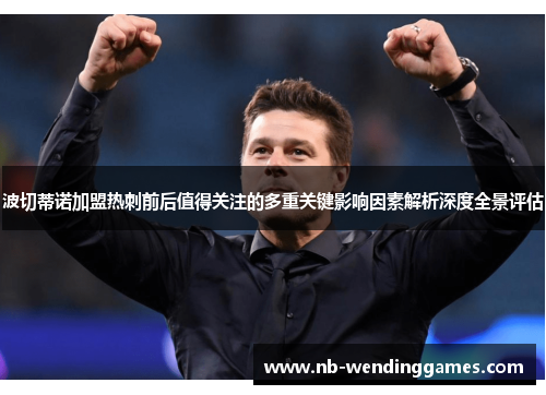 波切蒂诺加盟热刺前后值得关注的多重关键影响因素解析深度全景评估 波切蒂诺加盟热刺前后值得关注的多重关键影响因素解析深度全景评估