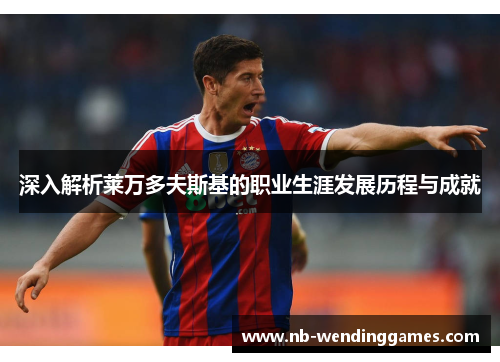 深入解析莱万多夫斯基的职业生涯发展历程与成就 深入解析莱万多夫斯基的职业生涯发展历程与成就