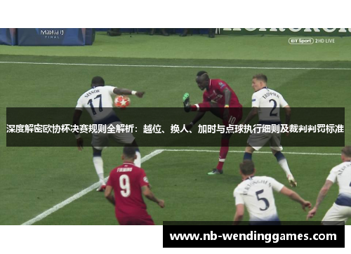 深度解密欧协杯决赛规则全解析:越位、换人、加时与点球执行细则及裁判判罚标准 深度解密欧协杯决赛规则全解析:越位、换人、加时与点球执行细则及裁判判罚标准