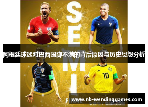 阿根廷球迷对巴西国脚不满的背后原因与历史恩怨分析 阿根廷球迷对巴西国脚不满的背后原因与历史恩怨分析