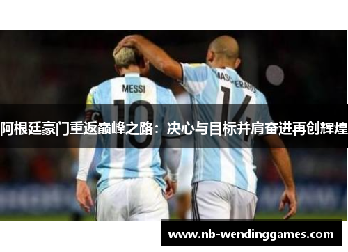 阿根廷豪门重返巅峰之路:决心与目标并肩奋进再创辉煌 阿根廷豪门重返巅峰之路:决心与目标并肩奋进再创辉煌