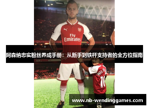 阿森纳忠实粉丝养成手册:从新手到铁杆支持者的全方位指南 阿森纳忠实粉丝养成手册:从新手到铁杆支持者的全方位指南