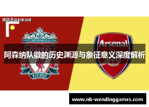 阿森纳队徽的历史渊源与象征意义深度解析 阿森纳队徽的历史渊源与象征意义深度解析