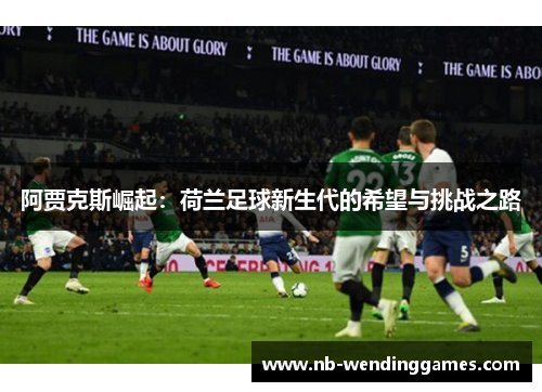 阿贾克斯崛起：荷兰足球新生代的希望与挑战之路