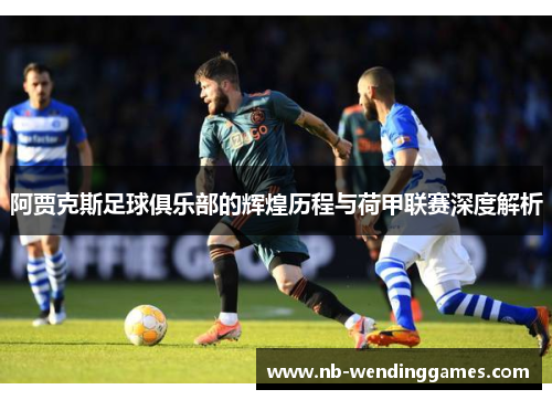 阿贾克斯足球俱乐部的辉煌历程与荷甲联赛深度解析