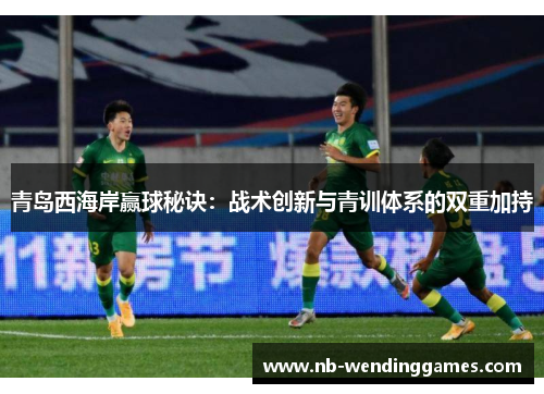 青岛西海岸赢球秘诀:战术创新与青训体系的双重加持 青岛西海岸赢球秘诀:战术创新与青训体系的双重加持