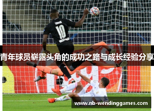 青年球员崭露头角的成功之路与成长经验分享