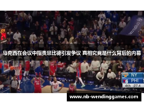 马克西在会议中指责恩比德引发争议 真相究竟是什么背后的内幕