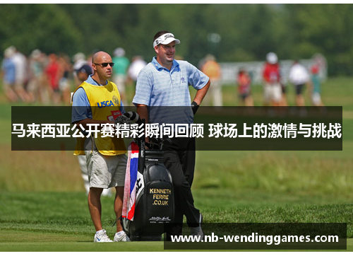 马来西亚公开赛精彩瞬间回顾 球场上的激情与挑战 马来西亚公开赛精彩瞬间回顾 球场上的激情与挑战