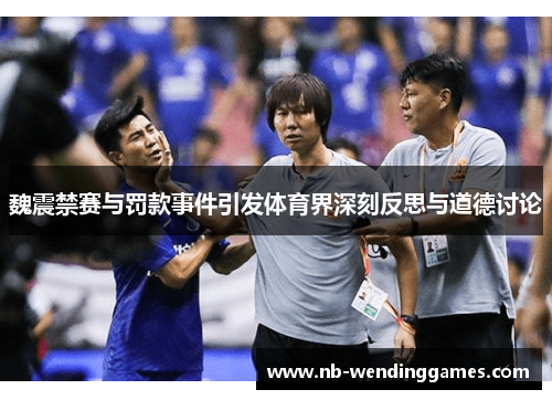 魏震禁赛与罚款事件引发体育界深刻反思与道德讨论