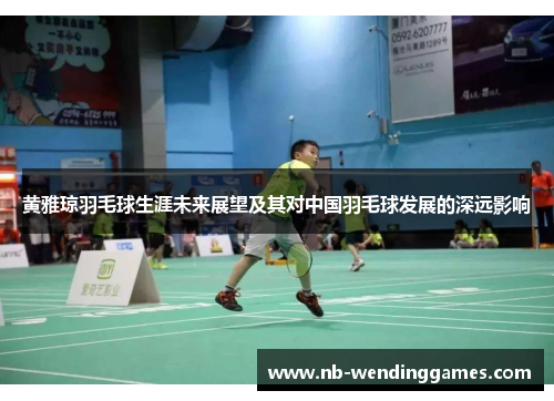 黄雅琼羽毛球生涯未来展望及其对中国羽毛球发展的深远影响