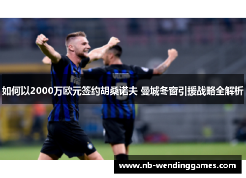 如何以2000万欧元签约胡桑诺夫 曼城冬窗引援战略全解析