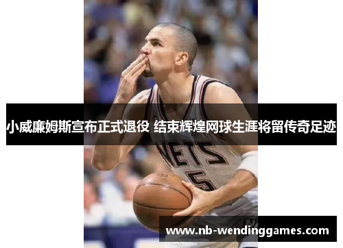 小威廉姆斯宣布正式退役 结束辉煌网球生涯将留传奇足迹 小威廉姆斯宣布正式退役 结束辉煌网球生涯将留传奇足迹