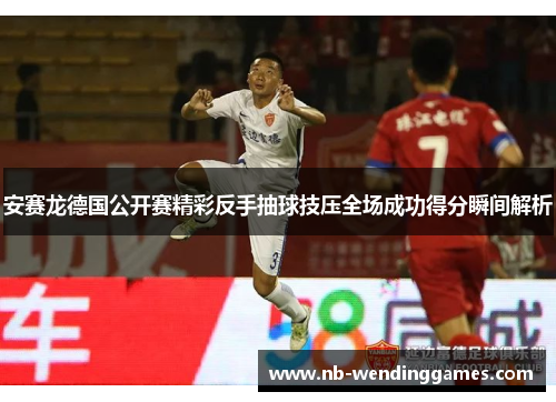 安赛龙德国公开赛精彩反手抽球技压全场成功得分瞬间解析
