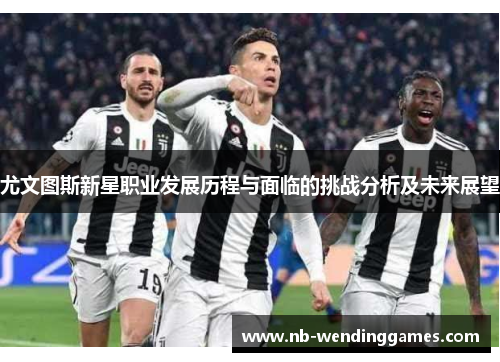 尤文图斯新星职业发展历程与面临的挑战分析及未来展望 尤文图斯新星职业发展历程与面临的挑战分析及未来展望