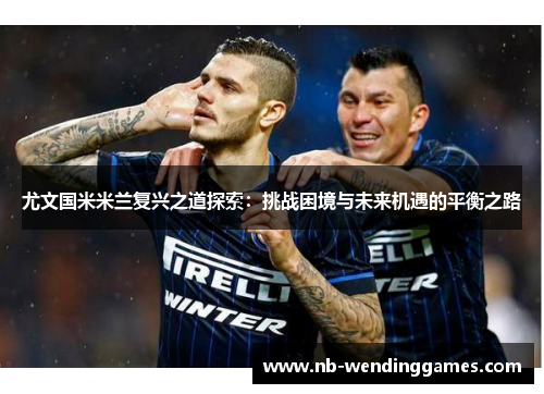 尤文国米米兰复兴之道探索:挑战困境与未来机遇的平衡之路 尤文国米米兰复兴之道探索:挑战困境与未来机遇的平衡之路