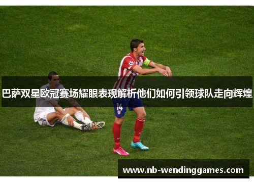 巴萨双星欧冠赛场耀眼表现解析他们如何引领球队走向辉煌 巴萨双星欧冠赛场耀眼表现解析他们如何引领球队走向辉煌