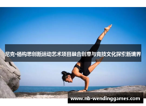 尼克·杨构思创新运动艺术项目融合创意与竞技文化探索新境界 尼克·杨构思创新运动艺术项目融合创意与竞技文化探索新境界